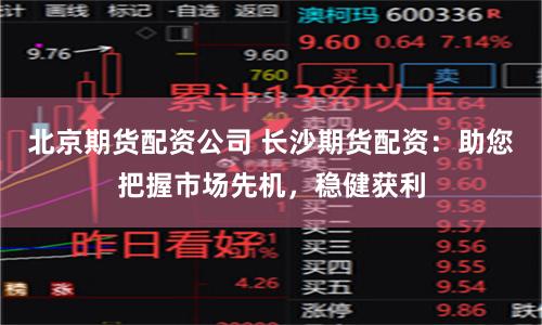 北京期货配资公司 长沙期货配资：助您把握市场先机，稳健获利