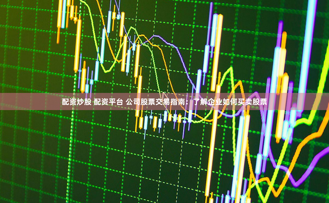 配资炒股 配资平台 公司股票交易指南：了解企业如何买卖股票