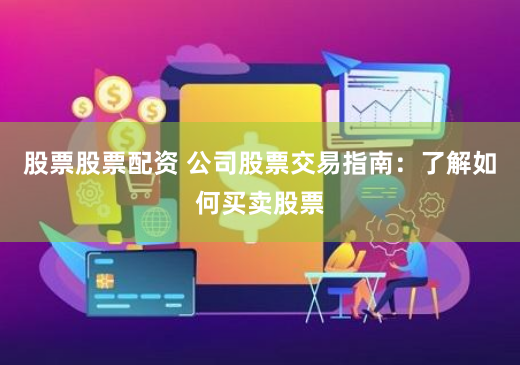 股票股票配资 公司股票交易指南：了解如何买卖股票