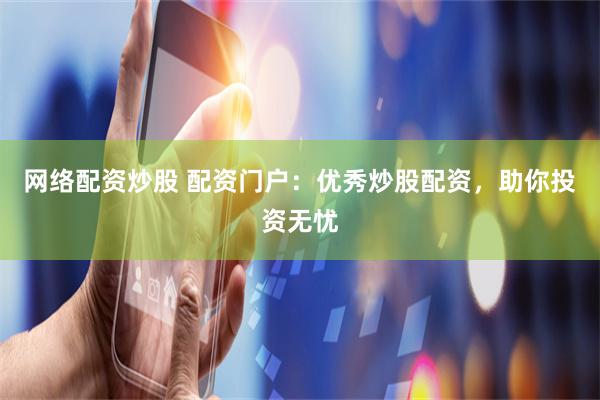 网络配资炒股 配资门户：优秀炒股配资，助你投资无忧