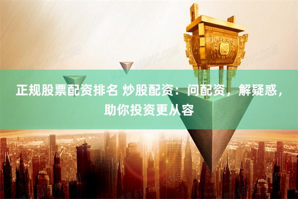 正规股票配资排名 炒股配资：问配资，解疑惑，助你投资更从容