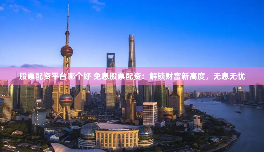 股票配资平台哪个好 免息股票配资：解锁财富新高度，无息无忧