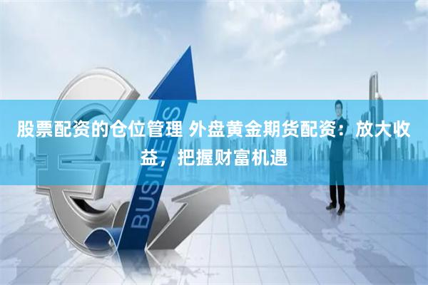 股票配资的仓位管理 外盘黄金期货配资：放大收益，把握财富机遇