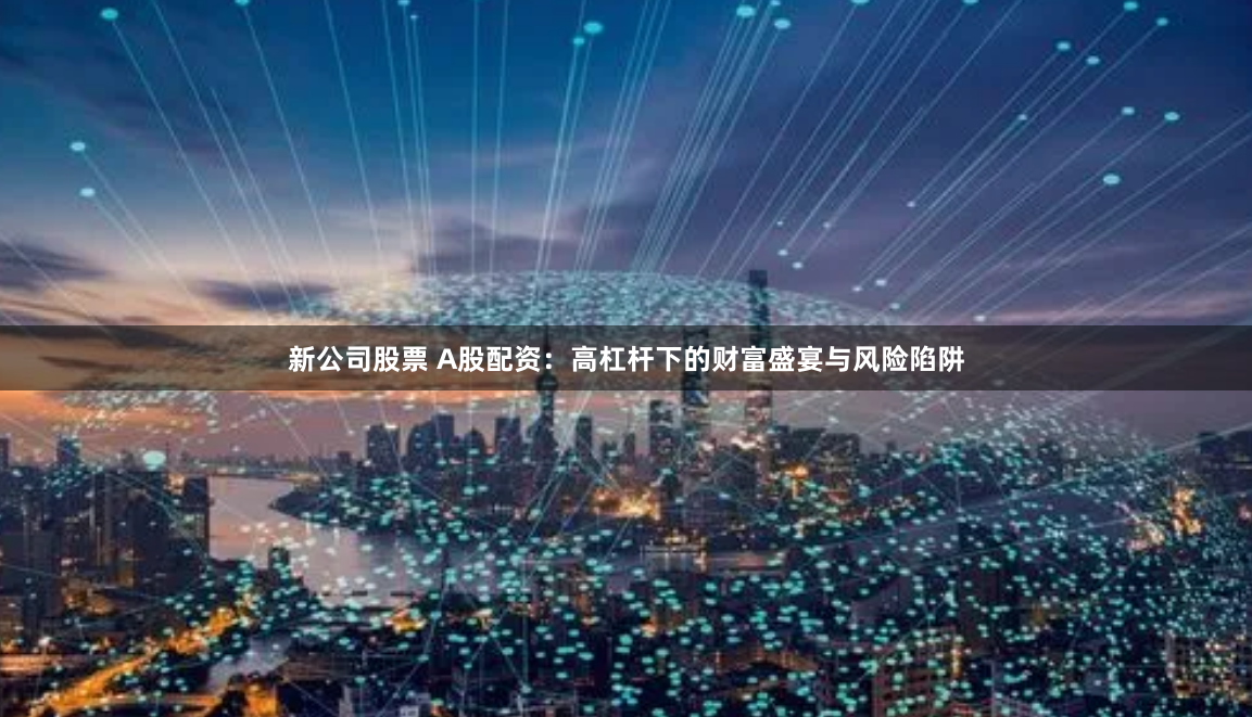 新公司股票 A股配资：高杠杆下的财富盛宴与风险陷阱