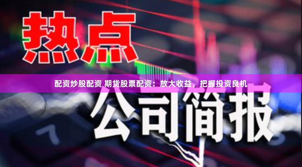 配资炒股配资 期货股票配资：放大收益，把握投资良机