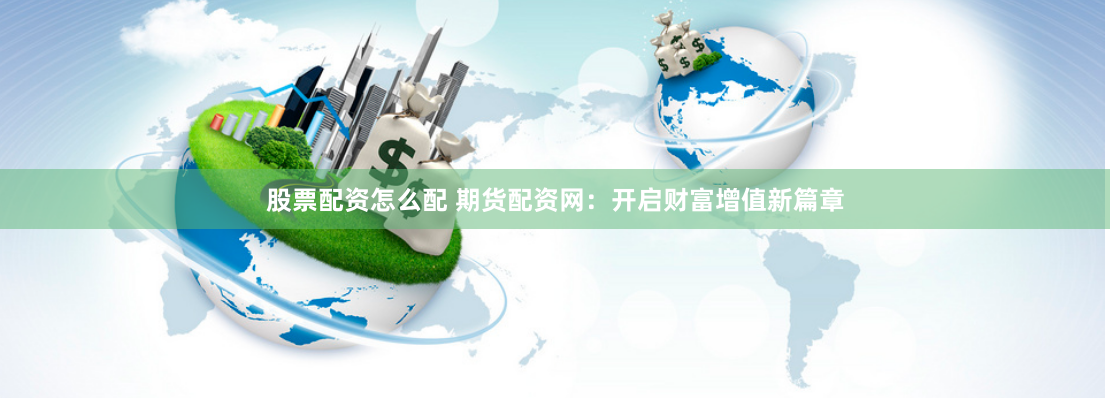 股票配资怎么配 期货配资网：开启财富增值新篇章