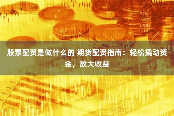 股票配资是做什么的 期货配资指南：轻松撬动资金，放大收益