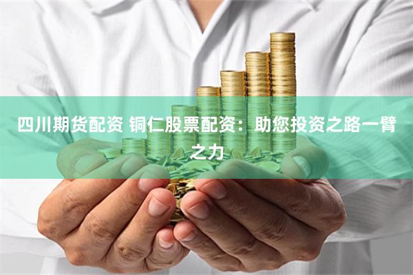 四川期货配资 铜仁股票配资：助您投资之路一臂之力