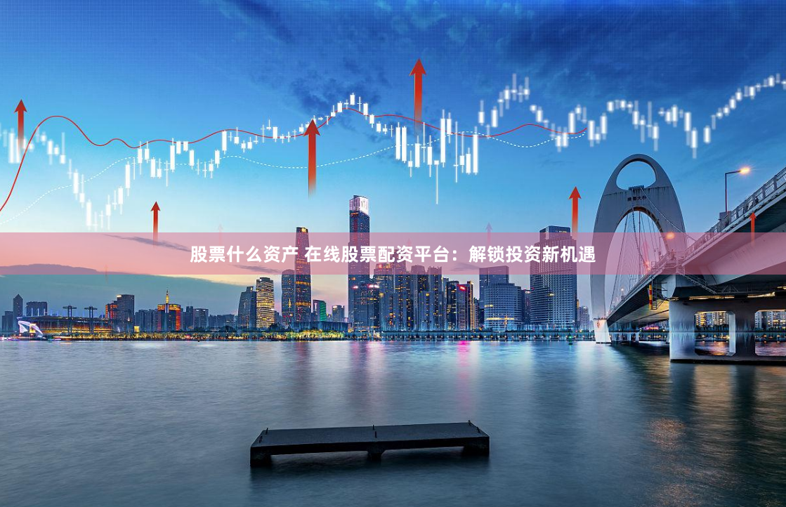 股票什么资产 在线股票配资平台：解锁投资新机遇