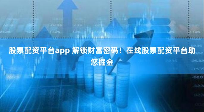 股票配资平台app 解锁财富密码！在线股票配资平台助您掘金