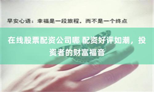 在线股票配资公司哪 配资好评如潮，投资者的财富福音