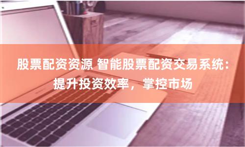 股票配资资源 智能股票配资交易系统：提升投资效率，掌控市场