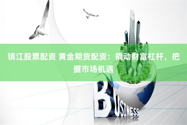 镇江股票配资 黄金期货配资：撬动财富杠杆，把握市场机遇