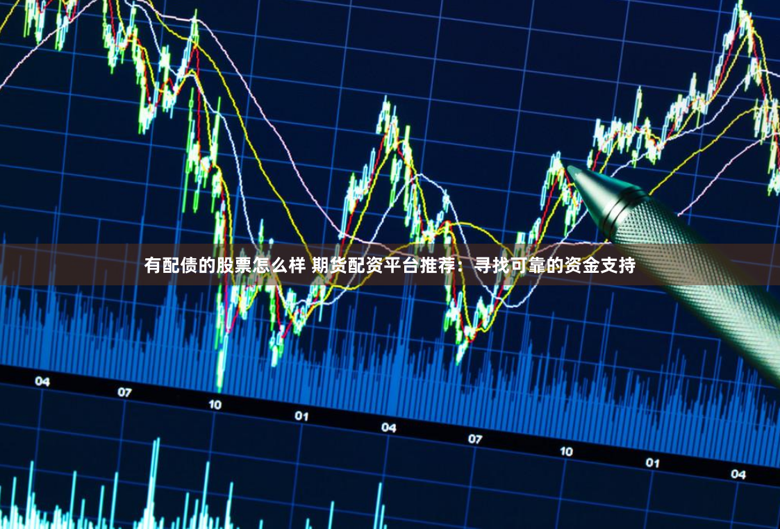 有配债的股票怎么样 期货配资平台推荐：寻找可靠的资金支持