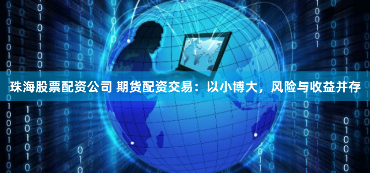 珠海股票配资公司 期货配资交易：以小博大，风险与收益并存