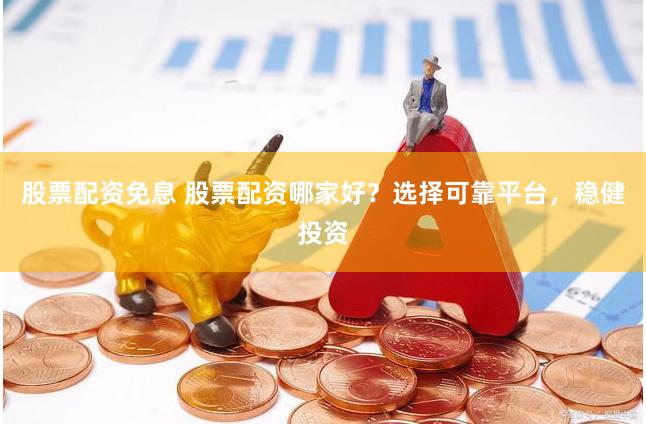 股票配资免息 股票配资哪家好？选择可靠平台，稳健投资
