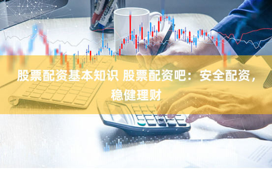 股票配资基本知识 股票配资吧：安全配资，稳健理财
