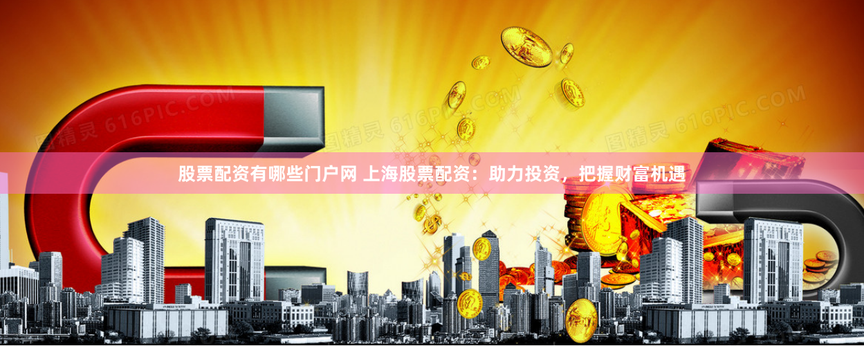 股票配资有哪些门户网 上海股票配资：助力投资，把握财富机遇