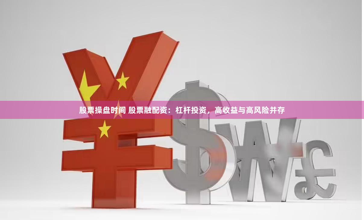 股票操盘时间 股票融配资：杠杆投资，高收益与高风险并存