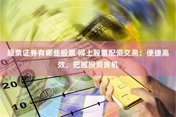 股票证券有哪些股票 网上股票配资交易：便捷高效，把握投资良机