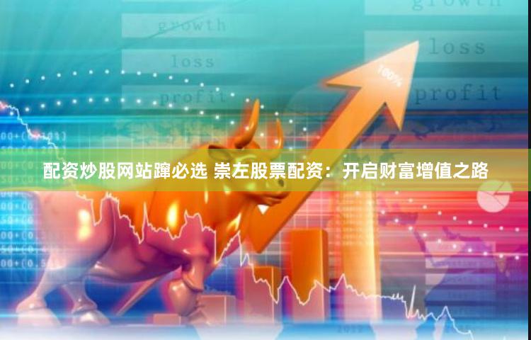 配资炒股网站蹿必选 崇左股票配资：开启财富增值之路