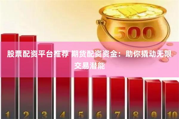 股票配资平台推荐 期货配资资金：助你撬动无限交易潜能