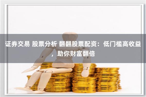 证券交易 股票分析 翻翻股票配资：低门槛高收益，助你财富翻倍