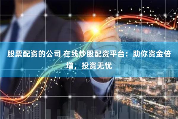 股票配资的公司 在线炒股配资平台：助你资金倍增，投资无忧