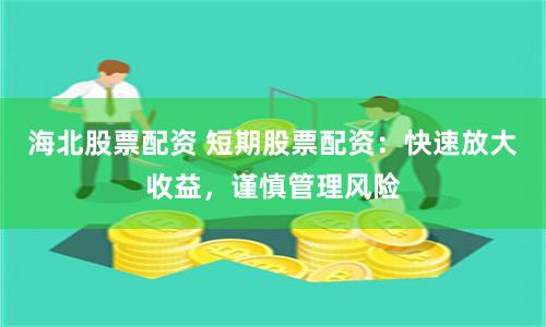 海北股票配资 短期股票配资：快速放大收益，谨慎管理风险