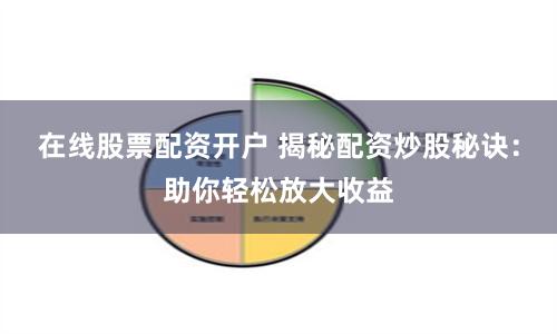 在线股票配资开户 揭秘配资炒股秘诀：助你轻松放大收益