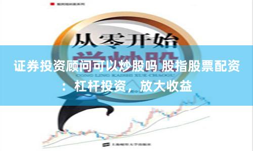 证券投资顾问可以炒股吗 股指股票配资：杠杆投资，放大收益