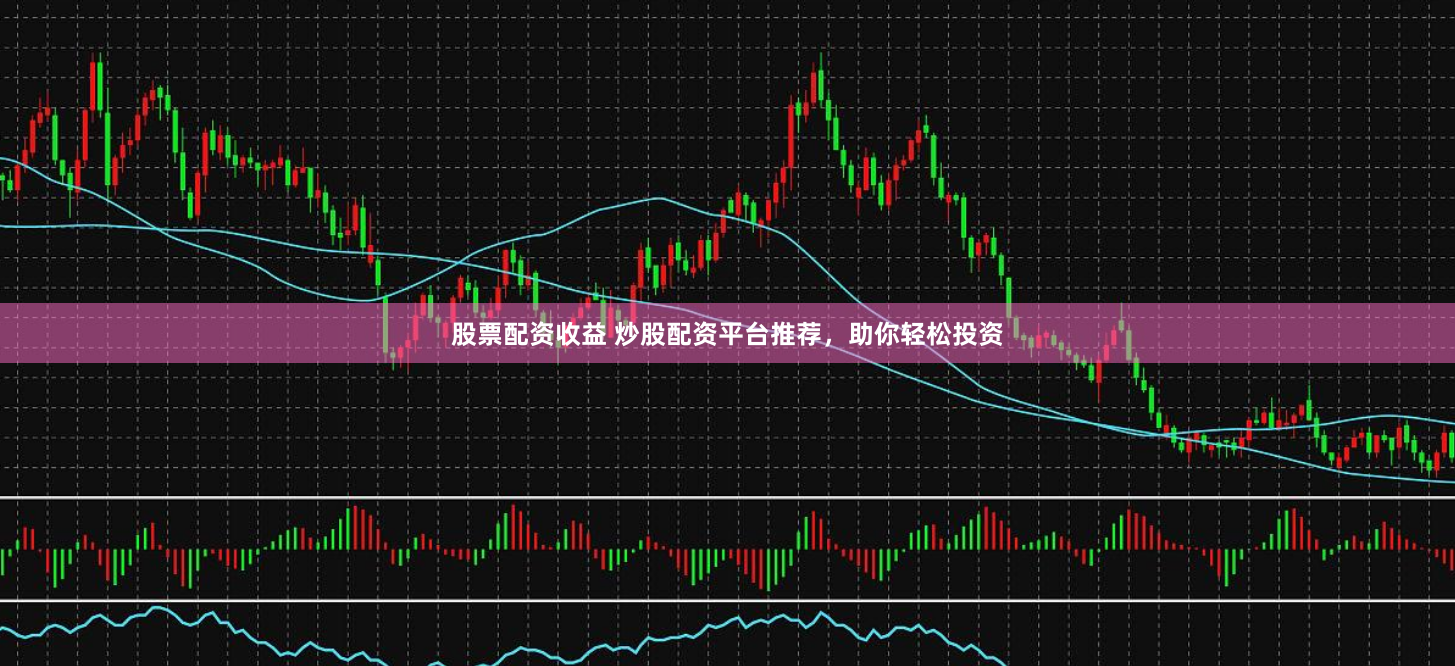 股票配资收益 炒股配资平台推荐，助你轻松投资