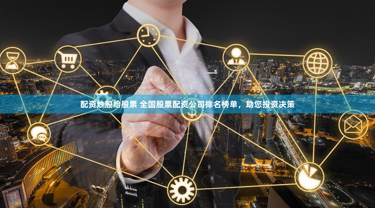 配资炒股给股票 全国股票配资公司排名榜单，助您投资决策