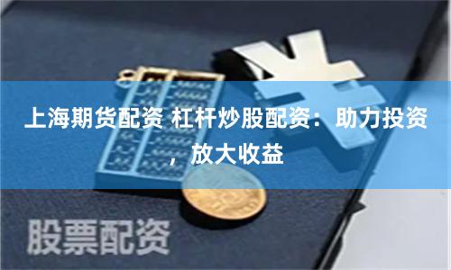 上海期货配资 杠杆炒股配资：助力投资，放大收益
