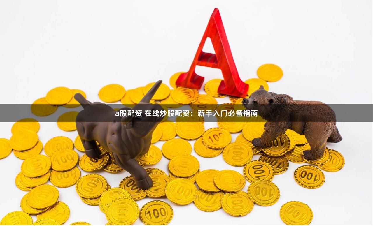a股配资 在线炒股配资：新手入门必备指南
