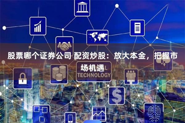 股票哪个证券公司 配资炒股：放大本金，把握市场机遇