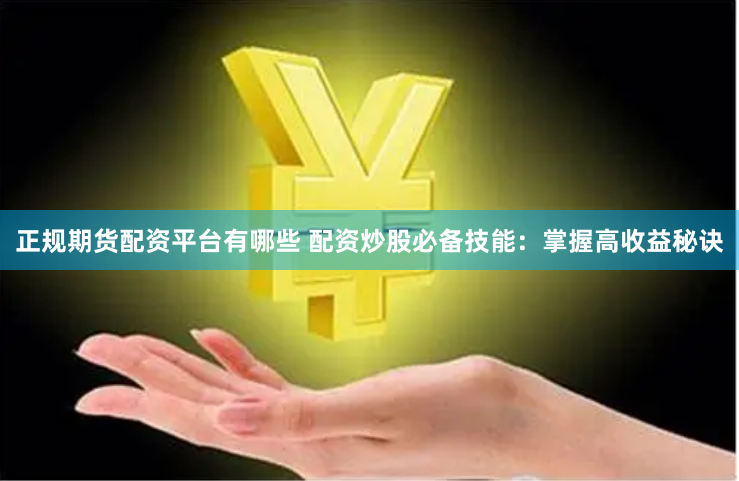 正规期货配资平台有哪些 配资炒股必备技能：掌握高收益秘诀