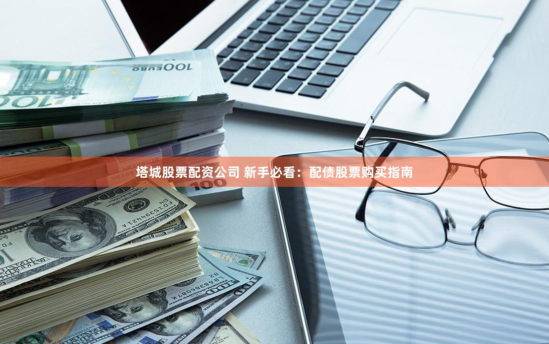 塔城股票配资公司 新手必看：配债股票购买指南