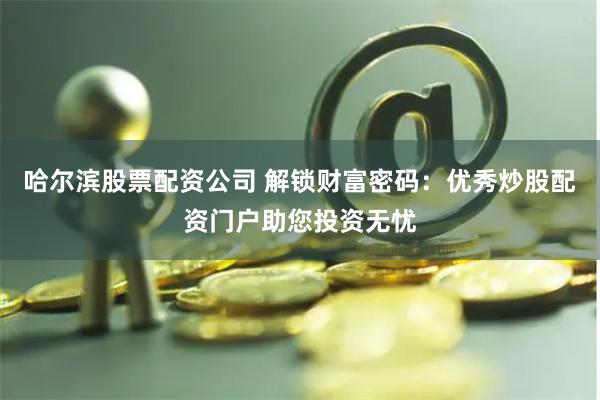 哈尔滨股票配资公司 解锁财富密码：优秀炒股配资门户助您投资无忧