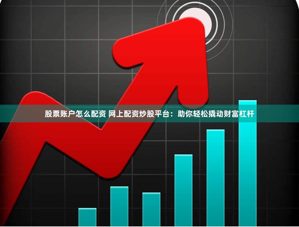 股票账户怎么配资 网上配资炒股平台：助你轻松撬动财富杠杆