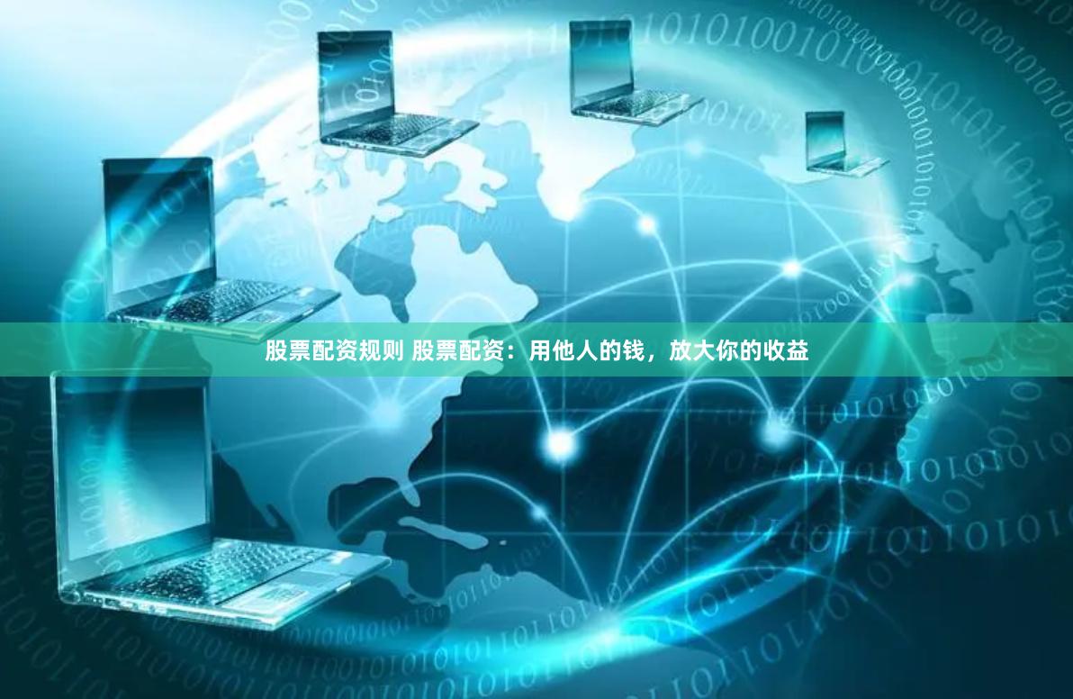 股票配资规则 股票配资：用他人的钱，放大你的收益
