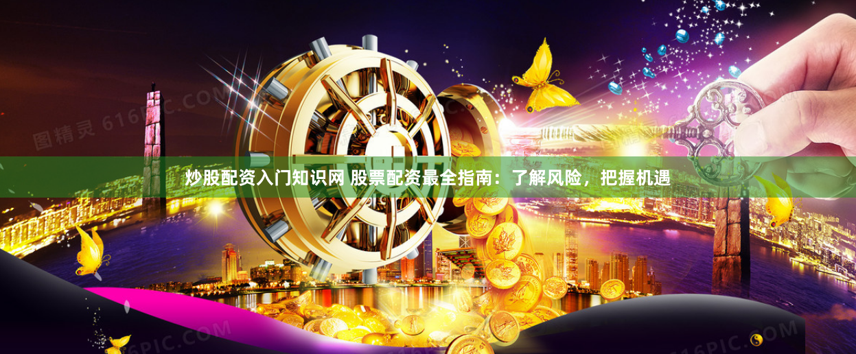 炒股配资入门知识网 股票配资最全指南：了解风险，把握机遇