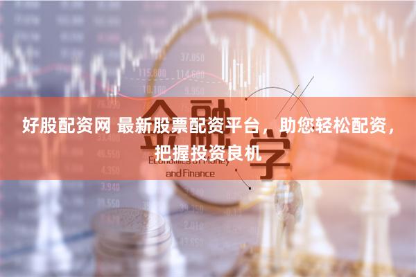 好股配资网 最新股票配资平台，助您轻松配资，把握投资良机