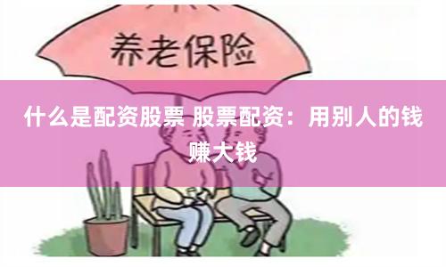 什么是配资股票 股票配资：用别人的钱赚大钱