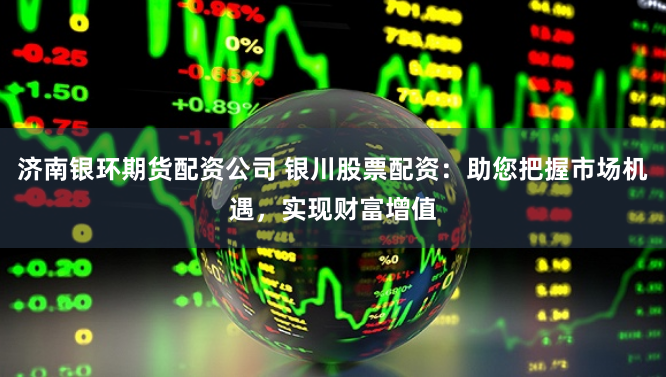 济南银环期货配资公司 银川股票配资：助您把握市场机遇，实现财富增值