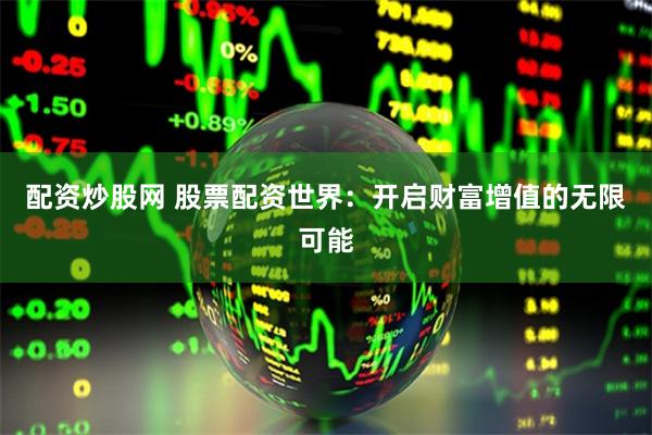 配资炒股网 股票配资世界：开启财富增值的无限可能
