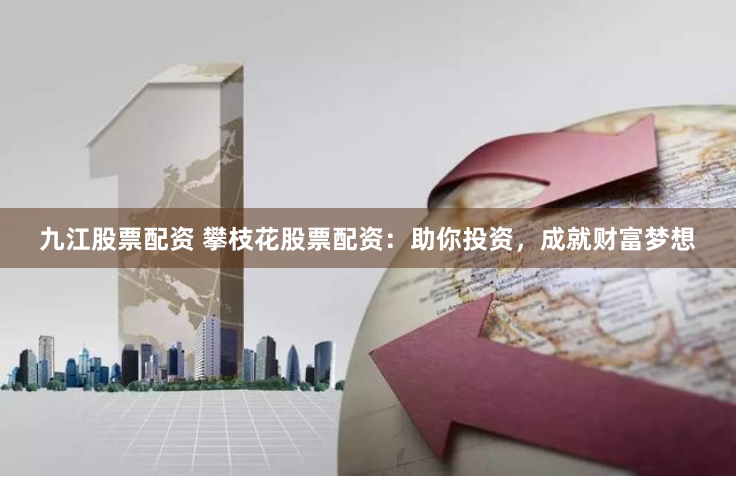 九江股票配资 攀枝花股票配资：助你投资，成就财富梦想
