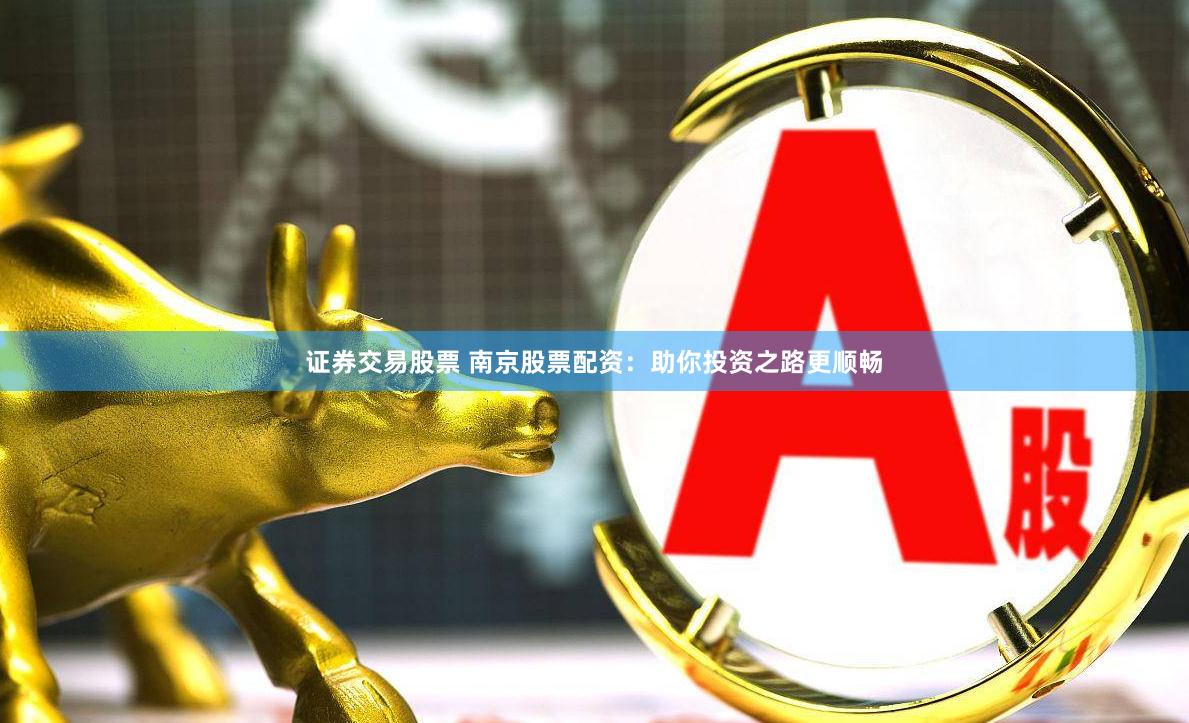 证券交易股票 南京股票配资：助你投资之路更顺畅