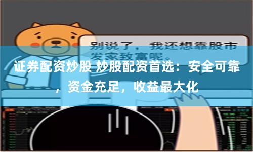证券配资炒股 炒股配资首选：安全可靠，资金充足，收益最大化