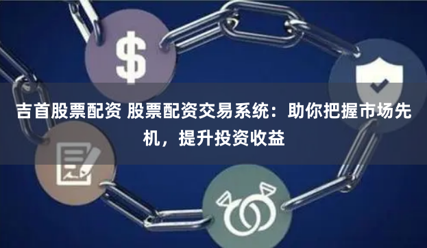 吉首股票配资 股票配资交易系统：助你把握市场先机，提升投资收益